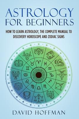Astrology for Beginners: How to Learn Astrology, the Complete Manual to Discovery Horoscope and Zodiac Signs - David Hoffman - cover