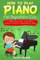 How to Play Piano for Beginners Kids: A Definitive And Complete Piano Book For Learning To Play - David Nelson - cover