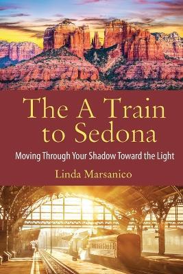 The A Train to Sedona: Moving Through Your Shadow Toward the Light - Linda Marsanico - cover
