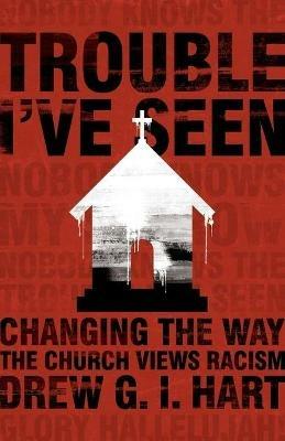 Trouble I've Seen: Changing the Way the Church Views Racism - Drew G I Hart - cover