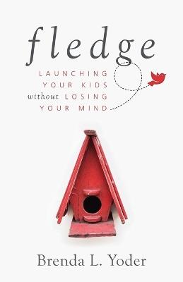 Fledge: Launching Your Kids Without Losing Your Mind - Brenda L Yoder - cover