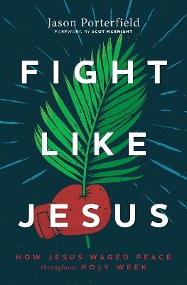 Fight Like Jesus: How Jesus Waged Peace Throughout Holy Week - Jason Porterfield - cover