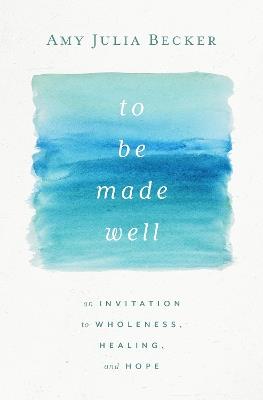 To Be Made Well: An Invitation to Wholeness, Healing, and Hope - Amy Julia Becker - cover