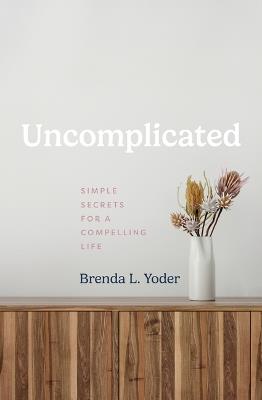 Uncomplicated: Simple Secrets for a Compelling Life - Brenda L Yoder - cover