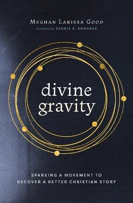 Divine Gravity: Sparking a Movement to Recover a Better Christian Story - Meghan Larissa Good - cover