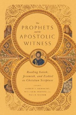The Prophets and the Apostolic Witness – Reading Isaiah, Jeremiah, and Ezekiel as Christian Scripture - Andrew T. Abernethy,William R. Osborne,Paul D. Wegner - cover