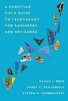 A Christian Field Guide to Technology for Engineers and Designers - Ethan J. Brue,Derek C. Schuurman,Steven H. Vanderleest - cover