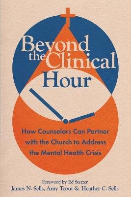 Beyond the Clinical Hour: How Counselors Can Partner with the Church to Address the Mental Health Crisis - James N. Sells,Amy Trout,Heather C. Sells - cover