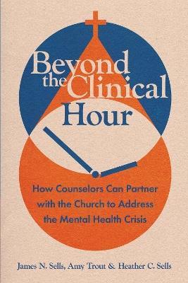 Beyond the Clinical Hour: How Counselors Can Partner with the Church to Address the Mental Health Crisis - James N. Sells,Amy Trout,Heather C. Sells - cover