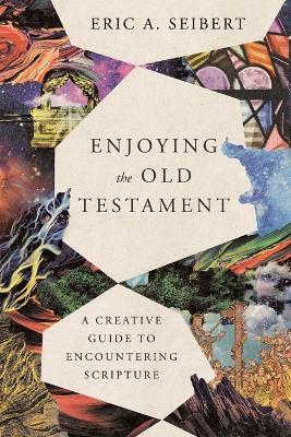 Enjoying the Old Testament – A Creative Guide to Encountering Scripture - Eric A. Seibert - cover