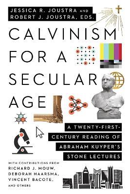 Calvinism for a Secular Age - A Twenty-First-Century Reading of Abraham Kuyper`s Stone Lectures - Jessica R. Joustra,Robert J. Joustra - cover