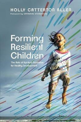 Forming Resilient Children - The Role of Spiritual Formation for Healthy Development - Holly Catterton Allen,Catherine Stonehouse - cover