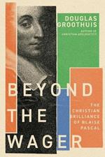 Beyond the Wager: The Christian Brilliance of Blaise Pascal