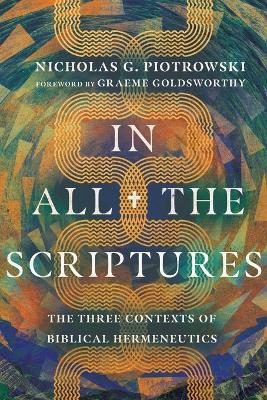 In All the Scriptures - The Three Contexts of Biblical Hermeneutics - Nicholas G. Piotrowski,Graeme Goldsworthy - cover