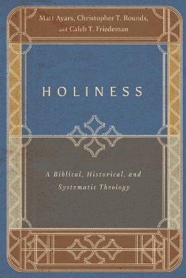 Holiness - A Biblical, Historical, and Systematic Theology - Matt Ayars,Christopher T. Bounds,Caleb T. Friedeman - cover