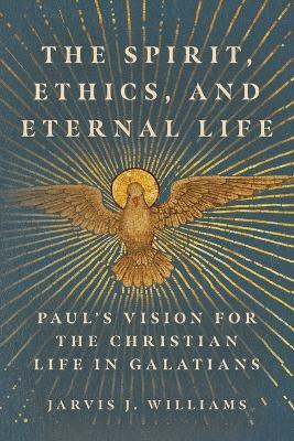 The Spirit, Ethics, and Eternal Life: Paul's Vision for the Christian Life in Galatians - Jarvis J. Williams - cover