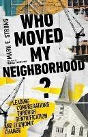 Who Moved My Neighborhood? - Leading Congregations Through Gentrification and Economic Change - Mark E. Strong,Harold Calvin Ray - cover