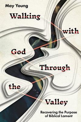 Walking with God Through the Valley: Recovering the Purpose of Biblical Lament - May Young - cover
