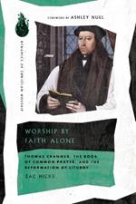 Worship by Faith Alone: Thomas Cranmer, the Book of Common Prayer, and the Reformation of Liturgy