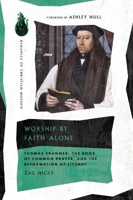 Worship by Faith Alone: Thomas Cranmer, the Book of Common Prayer, and the Reformation of Liturgy - Zac Hicks - cover