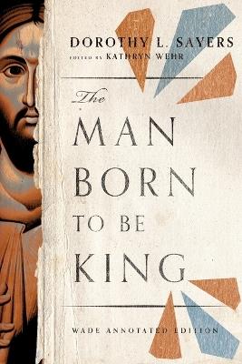 The Man Born to Be King – Wade Annotated Edition - Dorothy L. Sayers,Kathryn Wehr - cover