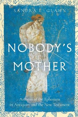Nobody`s Mother – Artemis of the Ephesians in Antiquity and the New Testament - Sandra L. Glahn - cover