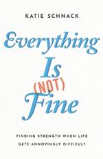 Everything Is (Not) Fine: Finding Strength When Life Gets Annoyingly Difficult