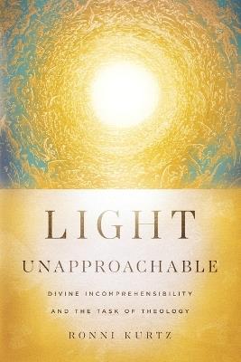 Light Unapproachable: Divine Incomprehensibility and the Task of Theology - Ronni Kurtz - cover