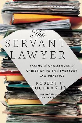 The Servant Lawyer: Facing the Challenges of Christian Faith in Everyday Law Practice - Robert F. Cochran - cover