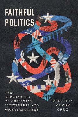 Faithful Politics: Ten Approaches to Christian Citizenship and Why It Matters - Miranda Zapor Cruz - cover
