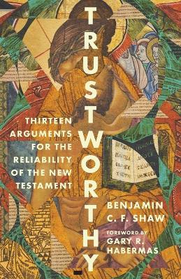 Trustworthy: Thirteen Arguments for the Reliability of the New Testament - Benjamin Shaw - cover