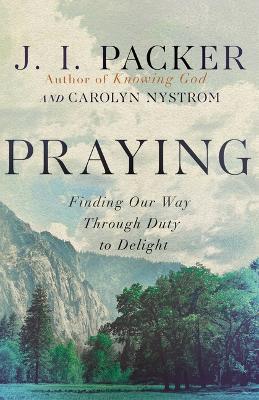Praying: Finding Our Way Through Duty to Delight - J. I. Packer,Carolyn Nystrom - cover