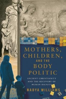 Mothers, Children, and the Body Politic: Ancient Christianity and the Recovery of Human Dignity - Nadya Williams - cover
