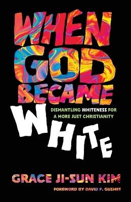 When God Became White: Dismantling Whiteness for a More Just Christianity - Grace Ji-Sun Kim - cover