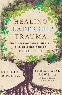 Healing Leadership Trauma: Finding Emotional Health and Helping Others Flourish - Nicholas Rowe,Sheila Wise Rowe - cover