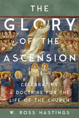 The Glory of the Ascension: Celebrating a Doctrine for the Life of the Church - Ross Hastings - cover