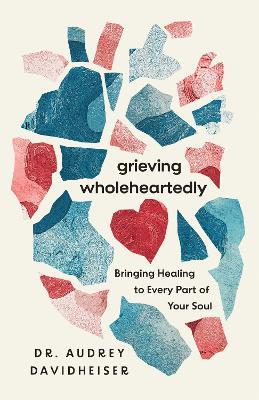Grieving Wholeheartedly: Bringing Healing to Every Part of Your Soul - Audrey Davidheiser - cover