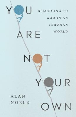 You Are Not Your Own: Belonging to God in an Inhuman World - Alan Noble - cover