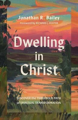 Dwelling in Christ: Discover the Threefold Path of Spiritual Transformation - Jonathan R. Bailey - cover