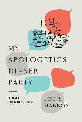 My Apologetics Dinner Party: A Real-Life Socratic Dialogue - Louis Markos - cover