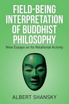 Field-Being Interpretation of Buddhist Philosophy: Nine Essays on Its Relational Activity - Albert Shansky - cover