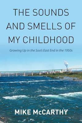The Sounds and Smells of My Childhood: Growing Up in the Soo's East End in the 1950s - Mike McCarthy - cover