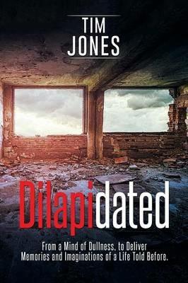 Dilapidated: From a Mind of Dullness, to Deliver Memories and Imaginations of a Life Told Before. - Tim Jones - cover