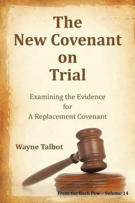 The New Covenant on Trial: Examining the Evidence for a Replacement Covenant - Wayne Talbot - cover