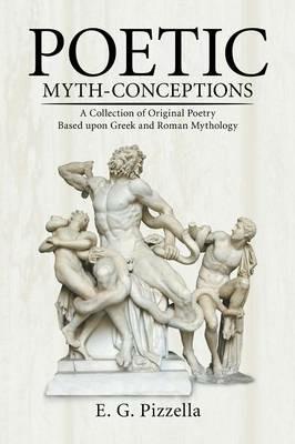 Poetic Myth-Conceptions: A Collection of Original Poetry Based upon Greek and Roman Mythology - E G Pizzella - cover