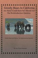 Grizzly Bears in California Are there? Could There Be? Should We? The Reintroduction Question: Grizzly Bears and Wolves: The Reintroduction Question