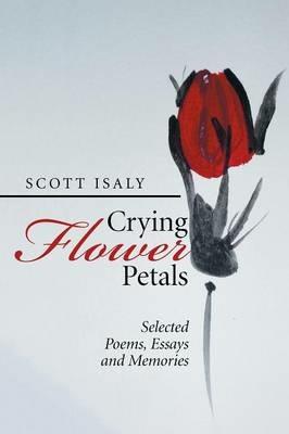 Crying Flower Petals: Selected Poems, Essays and Memories - Scott Isaly - cover