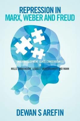 Repression in Marx, Weber and Freud: Under Development Class-Consciousness in Mills Dahrendorf Leggett Montogomery and Mann - Dewan S Arefin - cover