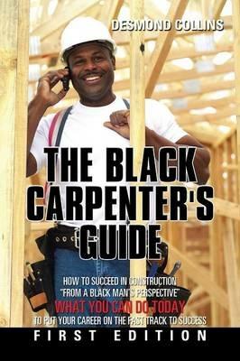 The Black Carpenter's Guide: How to succeed in construction From a black man's perspective WHAT YOU CAN DO TODAY to put your career on the fast track to success - Desmond Collins - cover