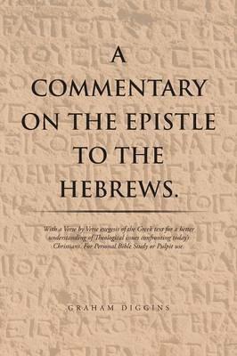 A Commentary on the Epistle to the Hebrews.: With a Verse by Verse Exegesis of the Greek Text for a Better Understanding of Theological Issues Confronting Today's Christians. For Personal Bible Study or Pulpit Use. - Graham Diggins - cover